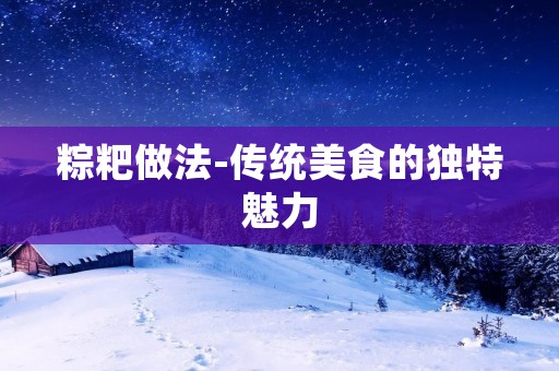 粽粑做法-传统美食的独特魅力 粽粑做法-传统美食的独特魅力