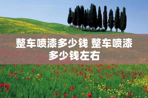 整车喷漆多少钱 整车喷漆多少钱左右 整车喷漆多少钱 整车喷漆多少钱左右