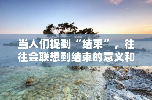 当人们提到“结束”,往往会联想到结束的意义和影响。然而,世界上并非只有结束一种状态,还存在着与之相对应的反义词。本文将以“开始的起点”为题,探讨结束的反义词,并从不同角度详细描述这一概念。