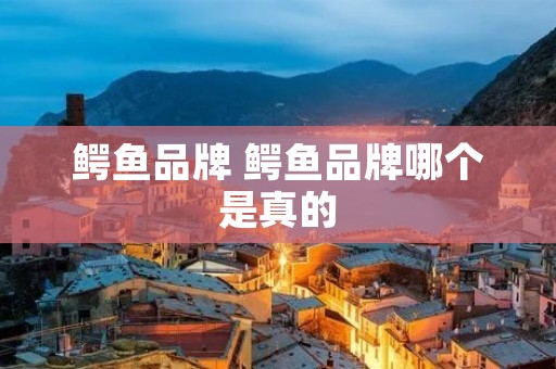 鳄鱼品牌 鳄鱼品牌哪个是真的 鳄鱼品牌 鳄鱼品牌哪个是真的