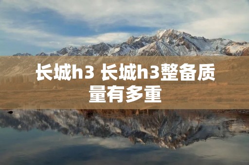 长城h3 长城h3整备质量有多重 长城h3 长城h3整备质量有多重