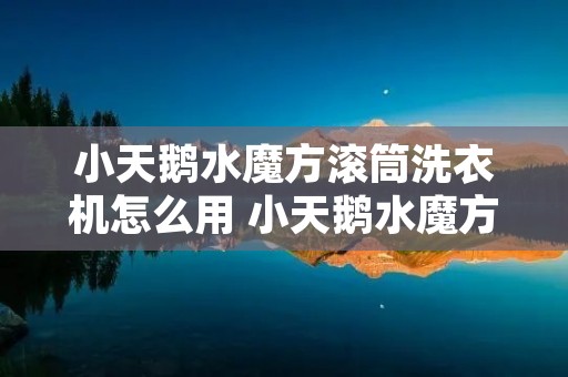小天鹅水魔方滚筒洗衣机怎么用 小天鹅水魔方全自动滚筒洗衣机怎么用