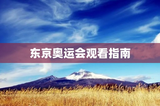 东京奥运会观看指南：如何观看东京奥运会直播？