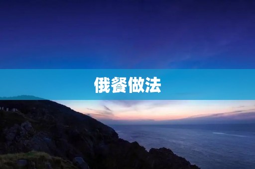 俄餐做法：探寻俄罗斯美食的独特魅力