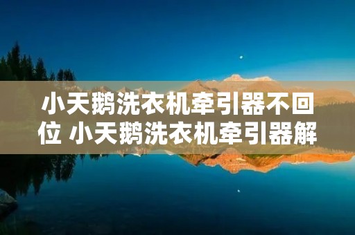 小天鹅洗衣机牵引器不回位 小天鹅洗衣机牵引器解剖图