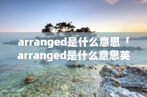 arranged是什么意思「arranged是什么意思英语」