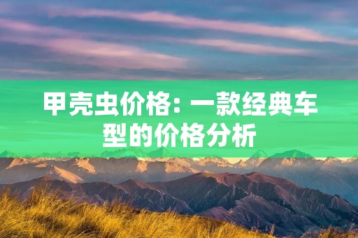 甲壳虫价格: 一款经典车型的价格分析 甲壳虫价格: 一款经典车型的价格分析