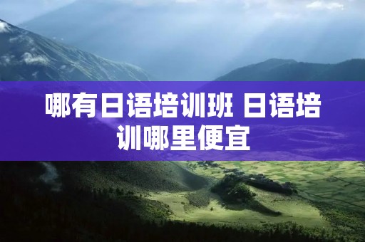 哪有日语培训班 日语培训哪里便宜