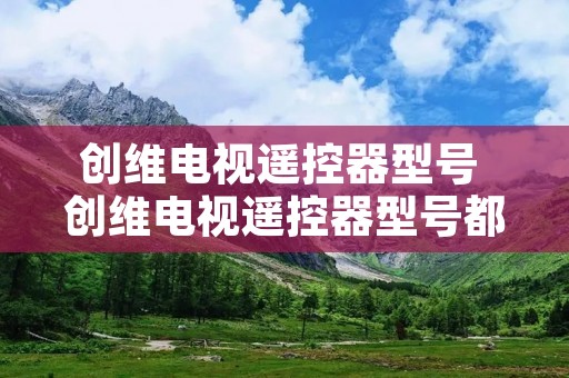 创维电视遥控器型号 创维电视遥控器型号都一样吗