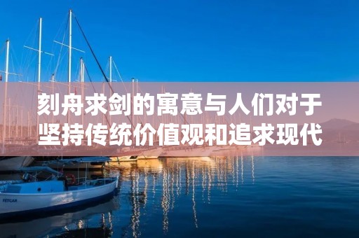 刻舟求剑的寓意与人们对于坚持传统价值观和追求现代化之间的矛盾有关。这一寓意源自中国古代的一个故事,讲述了一个人刻舟求剑的经历。本文将详细描述这个故事以及其中蕴含的深刻寓意。