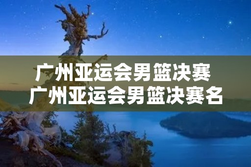 广州亚运会男篮决赛 广州亚运会男篮决赛名单