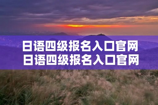 日语四级报名入口官网 日语四级报名入口官网