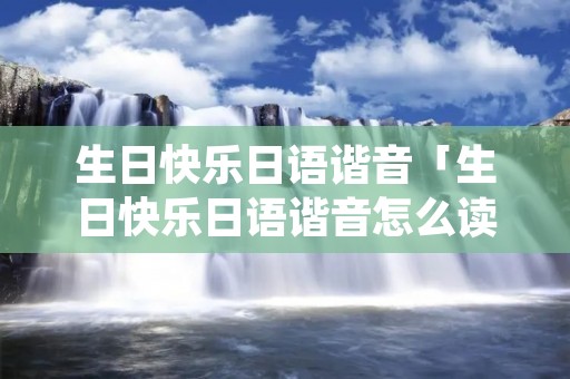生日快乐日语谐音「生日快乐日语谐音怎么读」