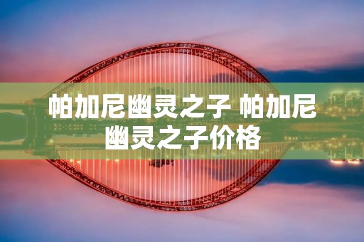 帕加尼幽灵之子 帕加尼幽灵之子价格 帕加尼幽灵之子 帕加尼幽灵之子价格