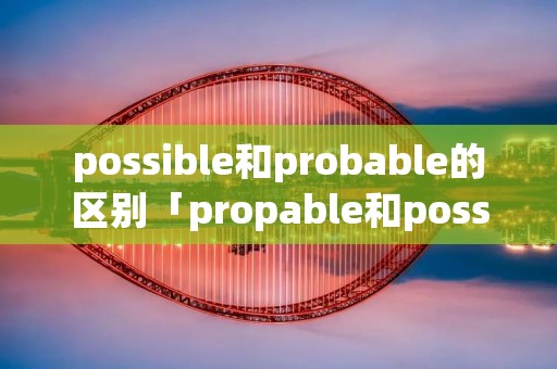 possible和probable的区别「propable和possible」 possible和probable的区别「propable和possible」