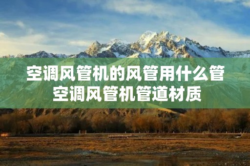空调风管机的风管用什么管 空调风管机管道材质