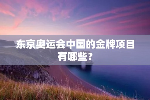 东京奥运会中国的金牌项目有哪些? 东京奥运会中国的金牌项目有哪些?