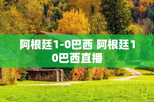 阿根廷1-0巴西 阿根廷10巴西直播 阿根廷1-0巴西 阿根廷10巴西直播