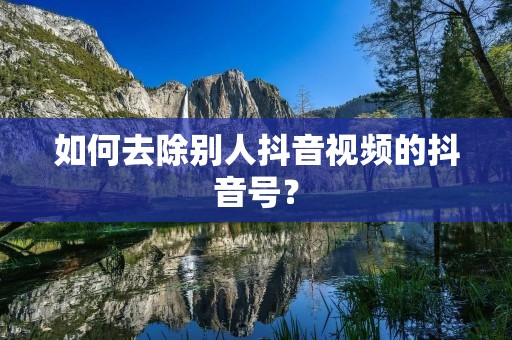 如何去除别人抖音视频的抖音号?