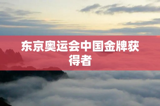 东京奥运会中国金牌获得者:中国运动员勇夺金牌的辉煌时刻 东京奥运会中国金牌获得者:中国运动员勇夺金牌的辉煌时刻