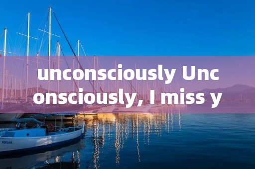 unconsciously Unconsciously, I miss you