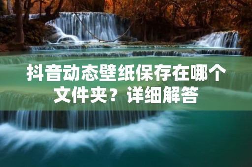 抖音动态壁纸保存在哪个文件夹?详细解答
