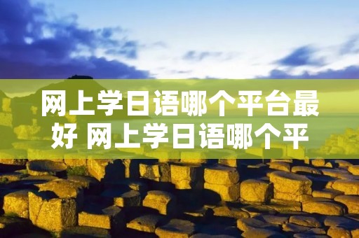 网上学日语哪个平台最好 网上学日语哪个平台最好学