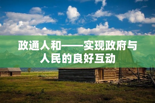 政通人和——实现政府与人民的良好互动 政通人和——实现政府与人民的良好互动