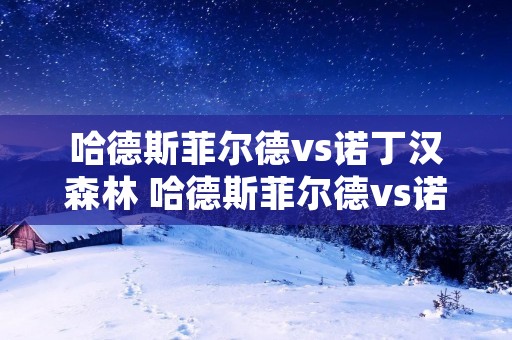 哈德斯菲尔德vs诺丁汉森林 哈德斯菲尔德vs诺丁汉森林预测