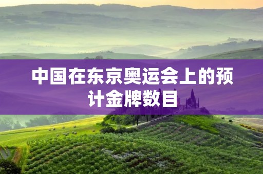 中国在东京奥运会上的预计金牌数目 中国在东京奥运会上的预计金牌数目