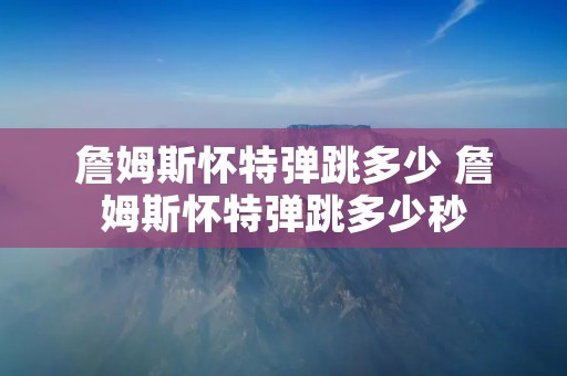 詹姆斯怀特弹跳多少 詹姆斯怀特弹跳多少秒
