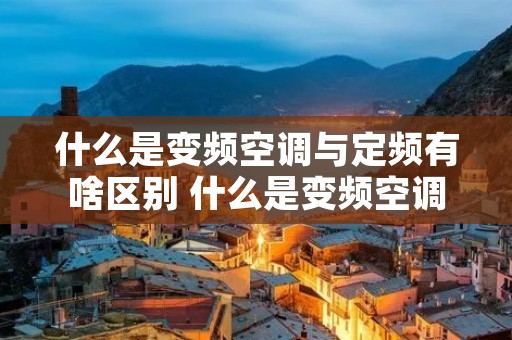 什么是变频空调与定频有啥区别 什么是变频空调?与定频有啥区别 什么是变频空调与定频有啥区别 什么是变频空调?与定频有啥区别