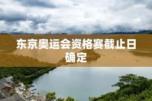 东京奥运会资格赛截止日确定:争夺奥运舞台的倒计时 东京奥运会资格赛截止日确定:争夺奥运舞台的倒计时