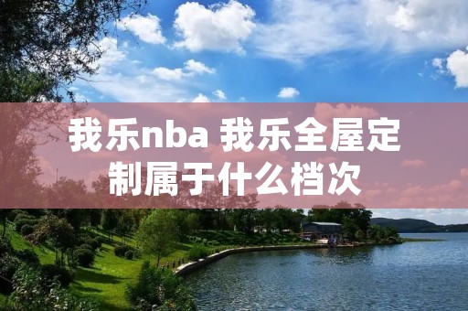 我乐nba 我乐全屋定制属于什么档次 我乐nba 我乐全屋定制属于什么档次