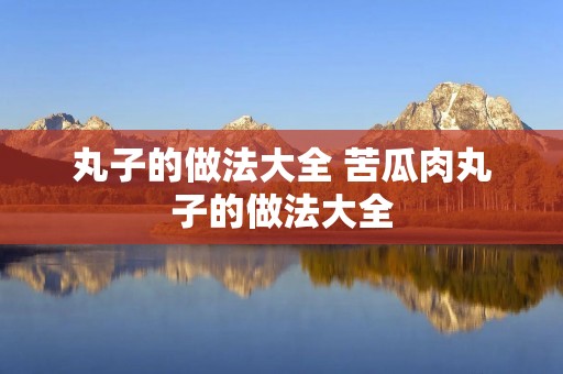丸子的做法大全 苦瓜肉丸子的做法大全