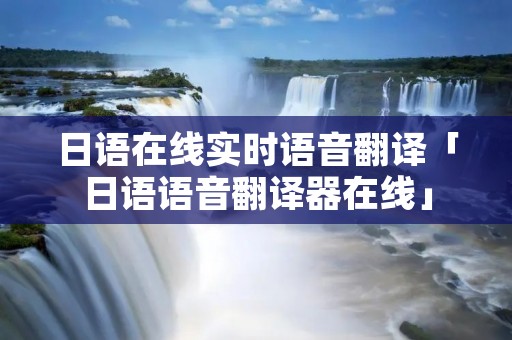 日语在线实时语音翻译「日语语音翻译器在线」 日语在线实时语音翻译「日语语音翻译器在线」
