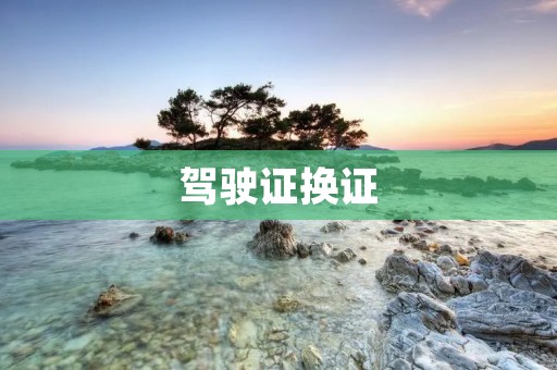 驾驶证换证：详解换证流程和注意事项