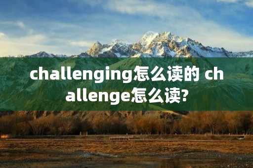 challenging怎么读的 challenge怎么读?