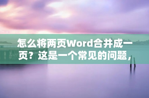 怎么将两页Word合并成一页?这是一个常见的问题,特别是在需要打印或提交文档时。本文将介绍一种简单的方法来合并两页Word文档,并提供一些技巧来确保合并后的文档符合要求。
