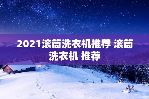 2021滚筒洗衣机推荐 滚筒洗衣机 推荐