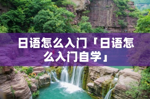 日语怎么入门「日语怎么入门自学」 日语怎么入门「日语怎么入门自学」