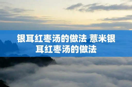 银耳红枣汤的做法 薏米银耳红枣汤的做法