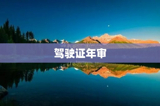 驾驶证年审:保证道路安全的必要流程 驾驶证年审:保证道路安全的必要流程