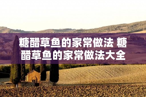 糖醋草鱼的家常做法 糖醋草鱼的家常做法大全