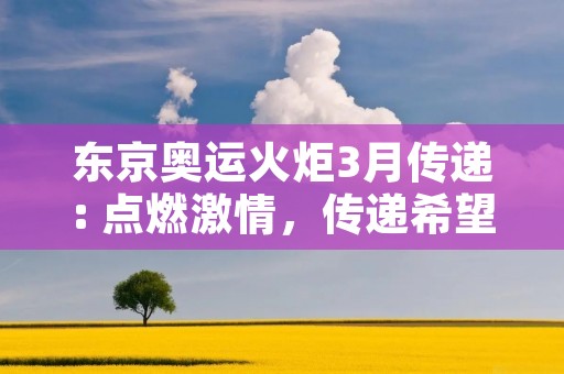 东京奥运火炬3月传递: 点燃**，传递希望的盛大仪式