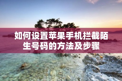 如何设置苹果手机拦截陌生号码的方法及步骤