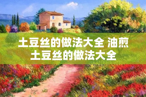 土豆丝的做法大全 油煎土豆丝的做法大全
