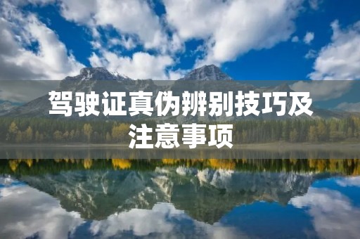 驾驶证真伪辨别技巧及注意事项