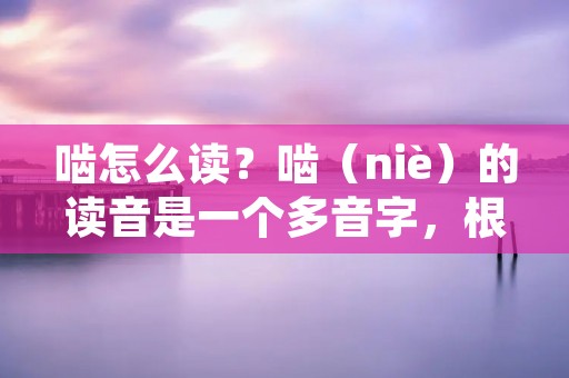 啮怎么读?啮(niè)的读音是一个多音字,根据不同的语境和词组,它可以读作不同的音节。下面将详细介绍啮的不同读音和用法。