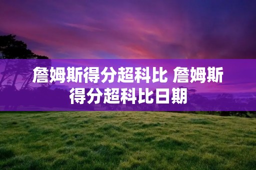 詹姆斯得分超科比 詹姆斯得分超科比日期 詹姆斯得分超科比 詹姆斯得分超科比日期